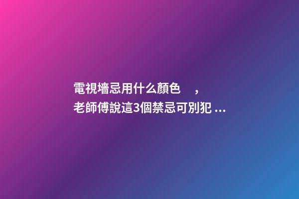電視墻忌用什么顏色，老師傅說這3個禁忌可別犯！